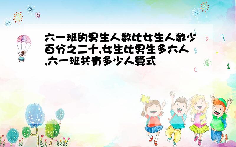 六一班的男生人数比女生人数少百分之二十,女生比男生多六人,六一班共有多少人算式