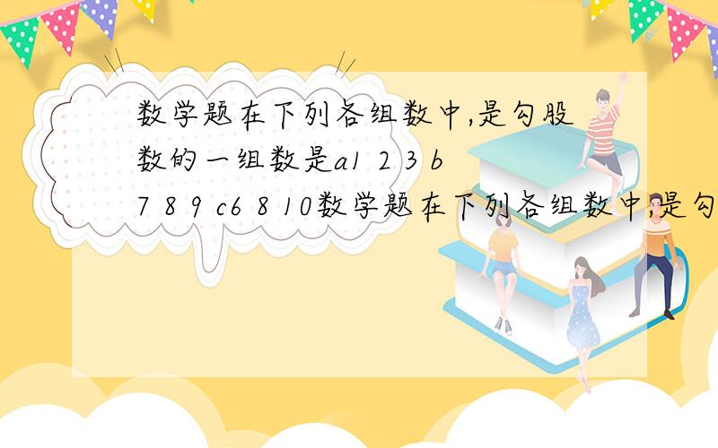 数学题在下列各组数中,是勾股数的一组数是a1 2 3 b7 8 9 c6 8 10数学题在下列各组数中,是勾股数的一组数是a1 2 3 b7 8 9 c6 8 10 d0.5 1.2 1.5