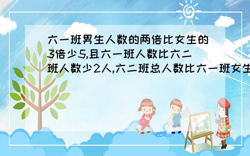 六一班男生人数的两倍比女生的3倍少5,且六一班人数比六二班人数少2人,六二班总人数比六一班女生人数的3倍少10人问六一班男,女各有多少人（求过程）