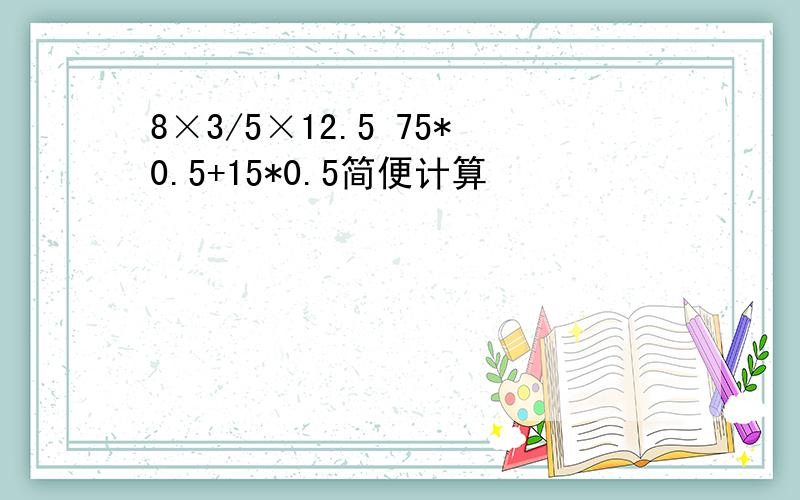 8×3/5×12.5 75*0.5+15*0.5简便计算