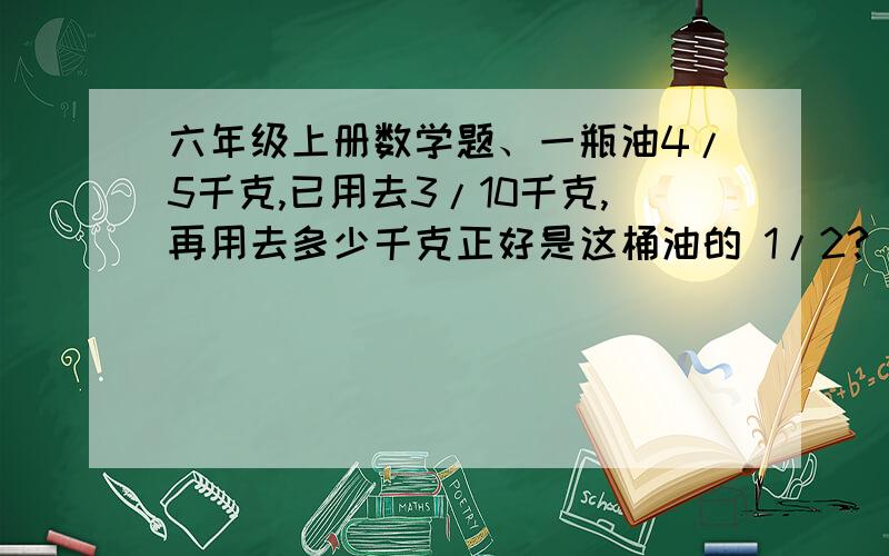 六年级上册数学题、一瓶油4/5千克,已用去3/10千克,再用去多少千克正好是这桶油的 1/2?