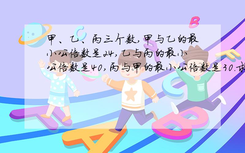 甲、乙、丙三个数,甲与乙的最小公倍数是24,乙与丙的最小公倍数是40,丙与甲的最小公倍数是30.求甲乙丙