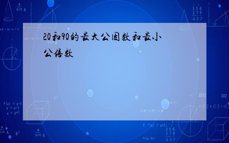 20和90的最大公因数和最小公倍数