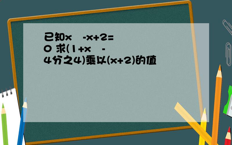 已知x²-x+2=0 求(1+x²-4分之4)乘以(x+2)的值