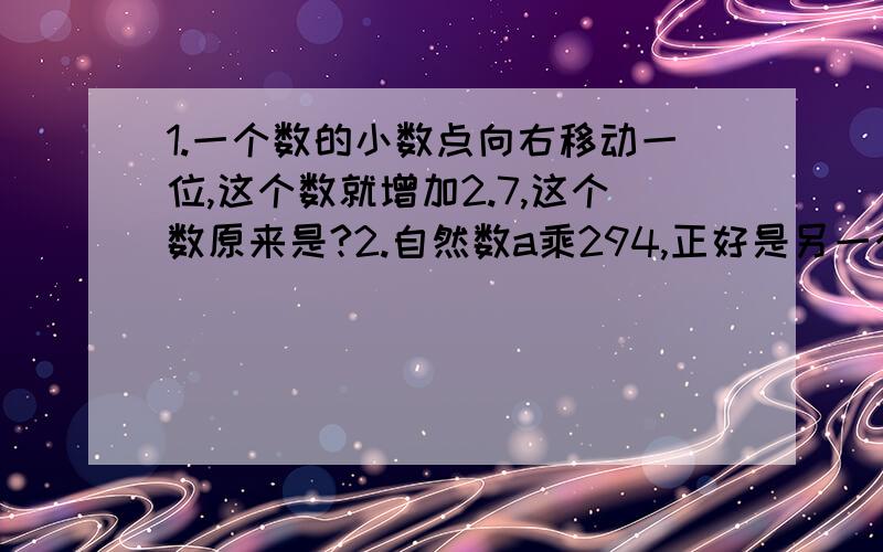 1.一个数的小数点向右移动一位,这个数就增加2.7,这个数原来是?2.自然数a乘294,正好是另一个数的平方,（要方法,简洁明了的）急!