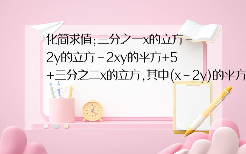 化简求值;三分之一x的立方-2y的立方-2xy的平方+5+三分之二x的立方,其中(x-2y)的平方+|y-1|=0我算出来是13,你在看看,你合并同类项好像错了吧!