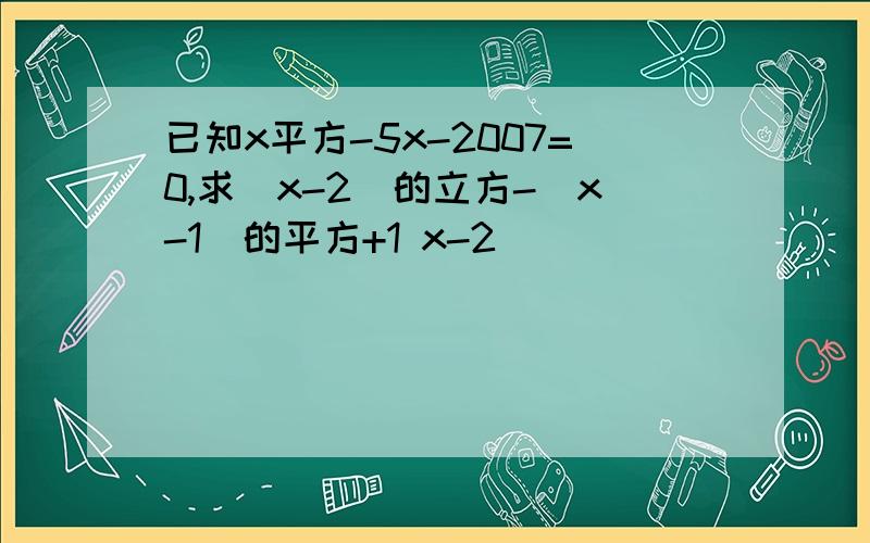 已知x平方-5x-2007=0,求（x-2）的立方-（x-1）的平方+1 x-2