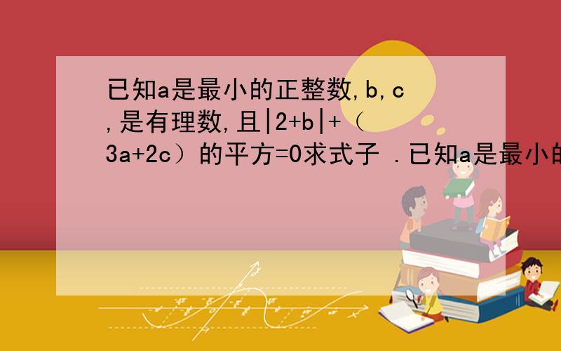 已知a是最小的正整数,b,c,是有理数,且|2+b|+（3a+2c）的平方=0求式子 .已知a是最小的正整数,b,c,是有理数,且|2+b|+（3a+2c）的平方=0求式子4ab+c/-a的平方+c的平方+4的值