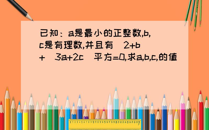 已知：a是最小的正整数,b,c是有理数,并且有|2+b|+（3a+2c）平方=0,求a,b,c,的值