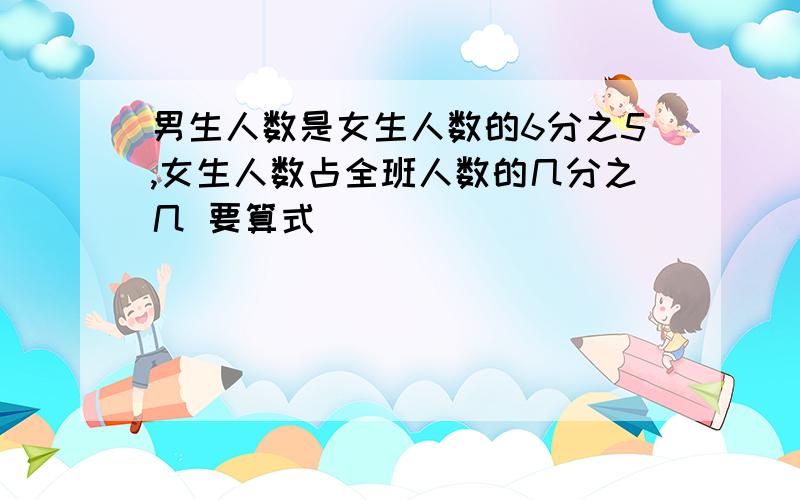 男生人数是女生人数的6分之5,女生人数占全班人数的几分之几 要算式