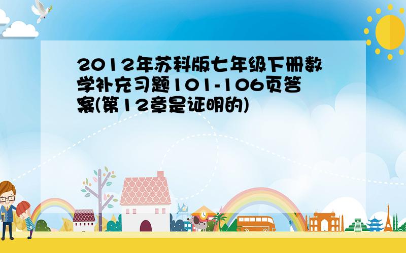 2012年苏科版七年级下册数学补充习题101-106页答案(第12章是证明的)