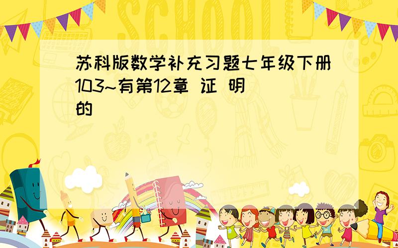 苏科版数学补充习题七年级下册103~有第12章 证 明 的