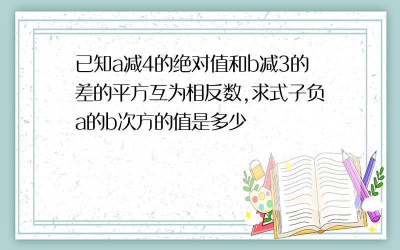 已知a减4的绝对值和b减3的差的平方互为相反数,求式子负a的b次方的值是多少