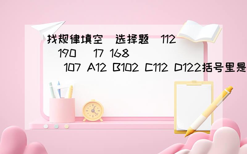 找规律填空（选择题）112 (190) 17 168 ( )107 A12 B102 C112 D122括号里是多少?