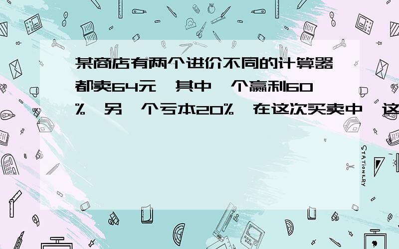 某商店有两个进价不同的计算器都卖64元,其中一个赢利60%,另一个亏本20%,在这次买卖中,这商店（ ）A 不赔不赚 B 赚了8元 C 赔了8元 D 赚了32元