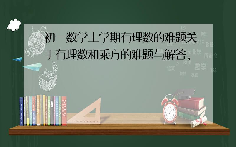 初一数学上学期有理数的难题关于有理数和乘方的难题与解答,