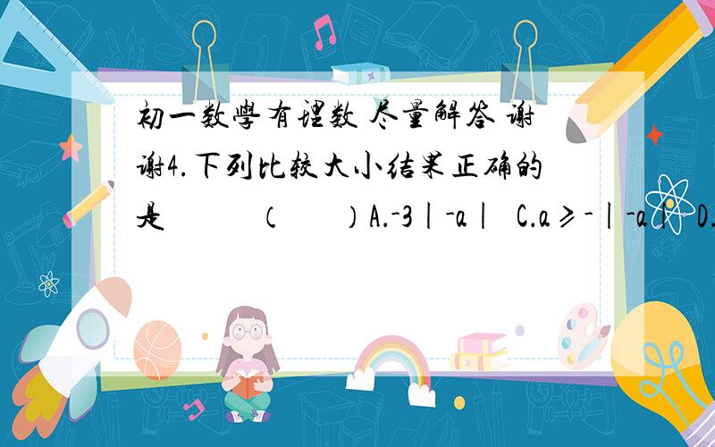 初一数学有理数 尽量解答 谢谢4.下列比较大小结果正确的是           （　  ）A．-3|-a|  C．a≥-|-a|  D．a