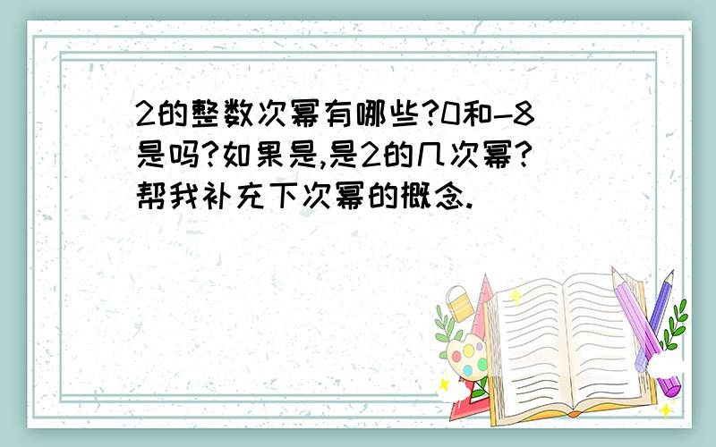 2的整数次幂有哪些?0和-8是吗?如果是,是2的几次幂?帮我补充下次幂的概念.