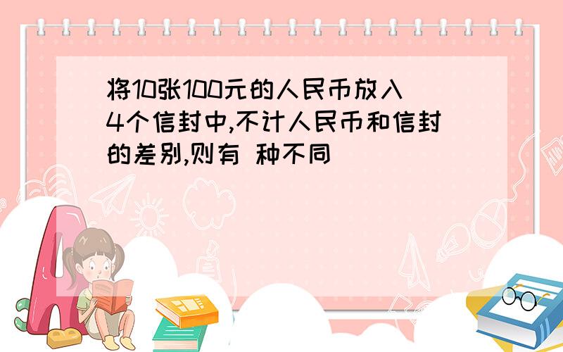 将10张100元的人民币放入4个信封中,不计人民币和信封的差别,则有 种不同