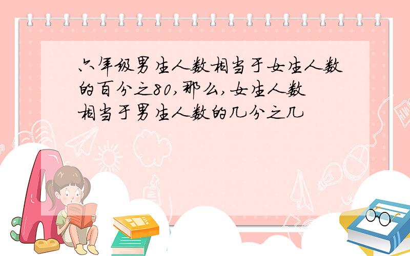 六年级男生人数相当于女生人数的百分之80,那么,女生人数相当于男生人数的几分之几