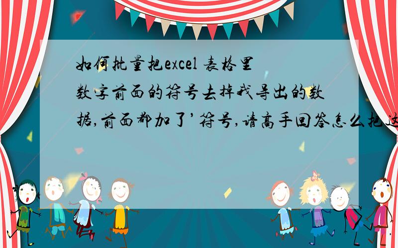 如何批量把excel 表格里数字前面的符号去掉我导出的数据,前面都加了’符号,请高手回答怎么把这个符号批量去掉呢,有人说按ctrlF 查找,然后空格替换-确定,可是我操作了很多遍,都不行的