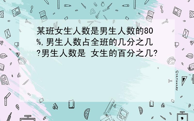 某班女生人数是男生人数的80%,男生人数占全班的几分之几?男生人数是 女生的百分之几?