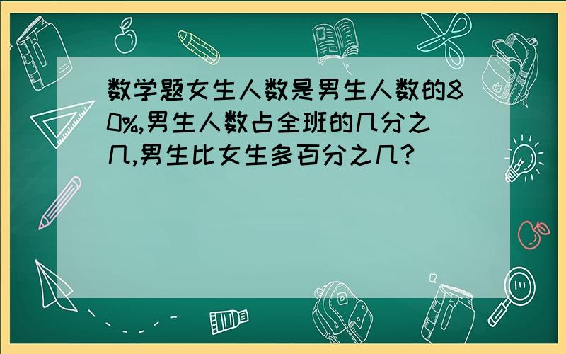 数学题女生人数是男生人数的80%,男生人数占全班的几分之几,男生比女生多百分之几?