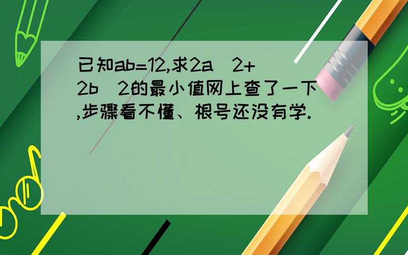 已知ab=12,求2a^2+2b^2的最小值网上查了一下,步骤看不懂、根号还没有学.