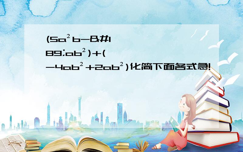 (5a²b-½ab²)+(-4ab²+2ab²)化简下面各式急!