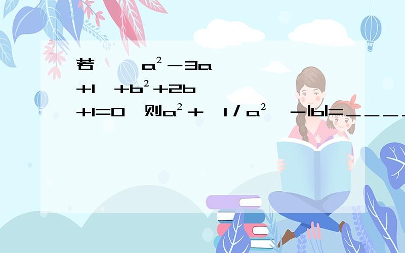 若 √﹙a²－3a+1﹚+b²+2b+1=0,则a²＋﹙1／a²﹚－|b|=＿＿＿＿．根号下管到a²－3a+1﹙1／a²﹚的意思是a²分之1|b|是b的绝对值＿＿＿＿请输入得数