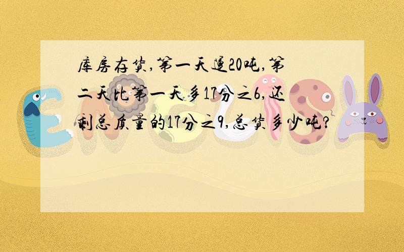 库房存货,第一天运20吨,第二天比第一天多17分之6,还剩总质量的17分之9,总货多少吨?