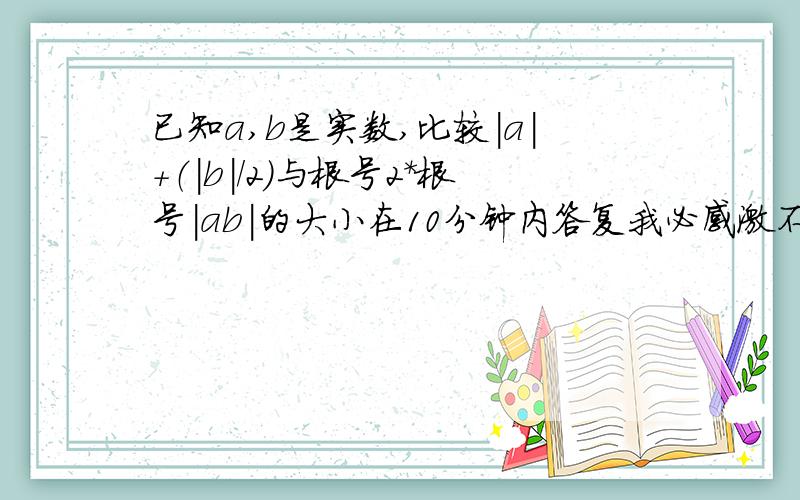 已知a,b是实数,比较|a|+（|b|/2）与根号2*根号|ab|的大小在10分钟内答复我必感激不尽