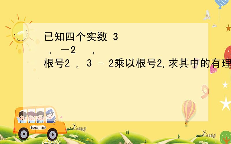 已知四个实数 3² , －2³ , 根号2 , 3 - 2乘以根号2,求其中的有理数的和与无理数的积的差