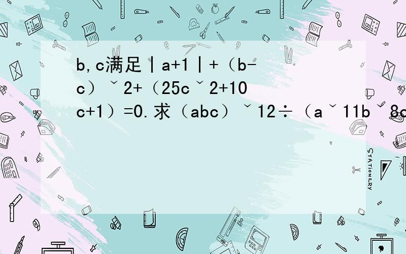 b,c满足丨a+1丨+（b-c）ˇ2+（25cˇ2+10c+1）=0.求（abc）ˇ12÷（aˇ11bˇ8cˇ1上面错了 已知实数a,b,c满足丨a+1丨+（b-c）ˇ2+（25cˇ2+10c+1）=0.求（abc）ˇ12÷（aˇ11bˇ8cˇ17）