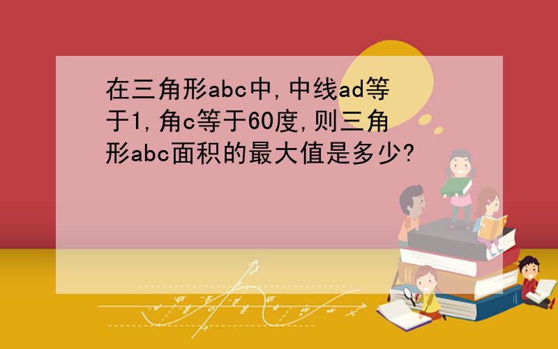 在三角形abc中,中线ad等于1,角c等于60度,则三角形abc面积的最大值是多少?