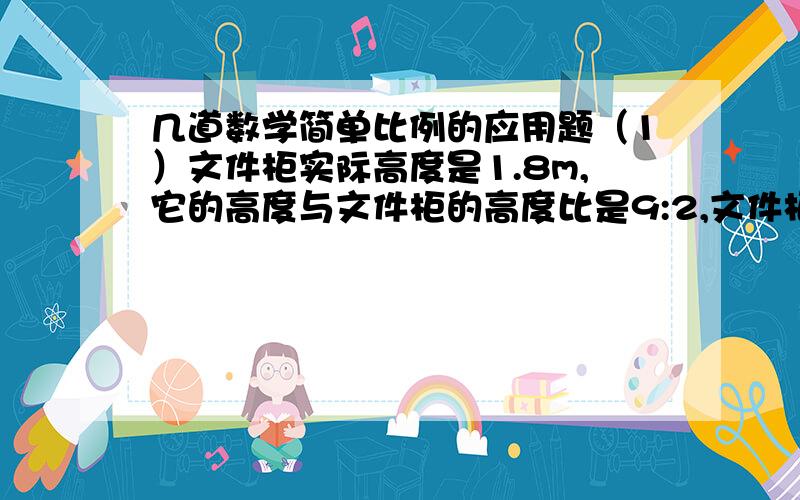 几道数学简单比例的应用题（1）文件柜实际高度是1.8m,它的高度与文件柜的高度比是9:2,文件柜模型的高度是多少米?（2）同一地点生长着两个树.在同一时间测得一棵高度为2m的树的影长2.4m,