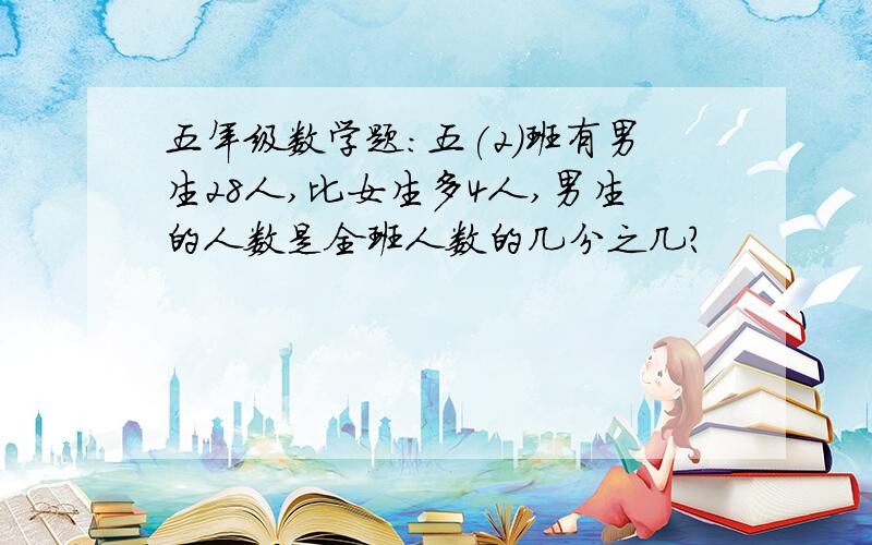 五年级数学题:五(2)班有男生28人,比女生多4人,男生的人数是全班人数的几分之几?