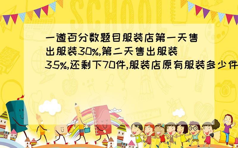 一道百分数题目服装店第一天售出服装30%,第二天售出服装35%,还剩下70件,服装店原有服装多少件?