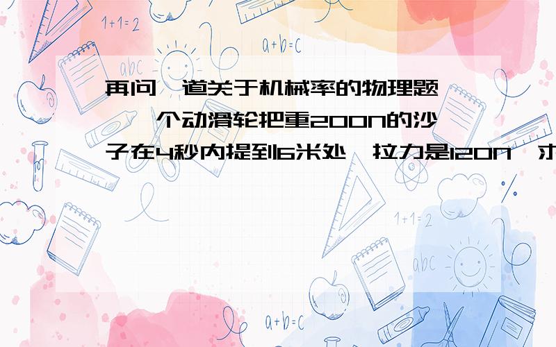 再问一道关于机械率的物理题……一个动滑轮把重200N的沙子在4秒内提到6米处,拉力是120N,求有用功,机械率各多大?  还是已知求解答形式  感谢!