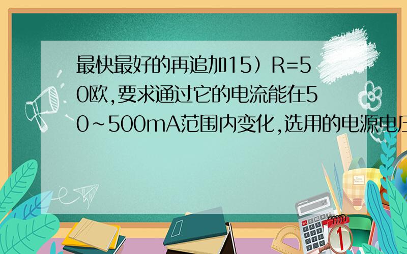 最快最好的再追加15）R=50欧,要求通过它的电流能在50~500mA范围内变化,选用的电源电压最小是多少?