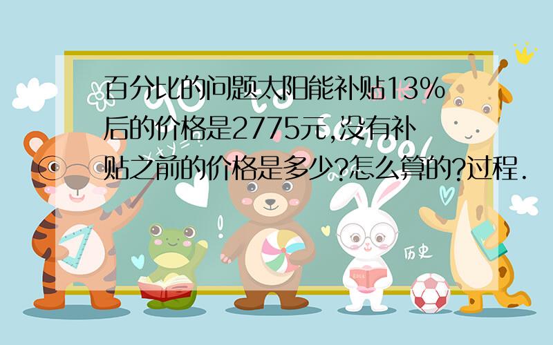 百分比的问题太阳能补贴13%后的价格是2775元,没有补贴之前的价格是多少?怎么算的?过程.