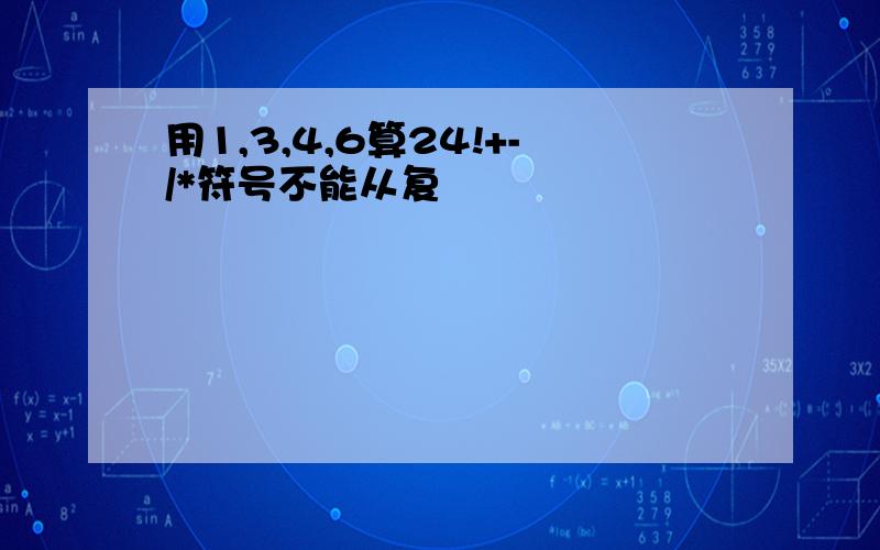 用1,3,4,6算24!+-/*符号不能从复