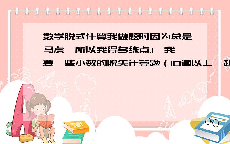 数学脱式计算我做题时因为总是马虎,所以我得多练点.1、我要一些小数的脱失计算题（10道以上,越多越好）2、教我怎么不会马虎!尽量快些!一个字写错啦，对不起。1、我要一些小数的脱式计