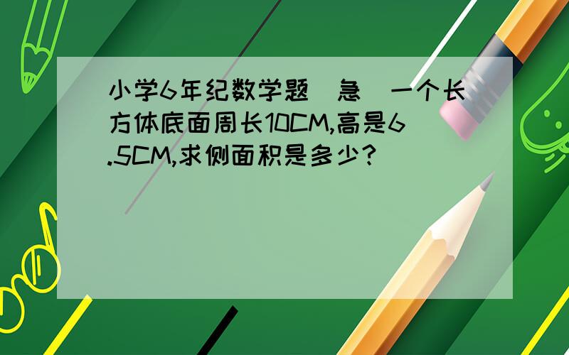 小学6年纪数学题（急）一个长方体底面周长10CM,高是6.5CM,求侧面积是多少?