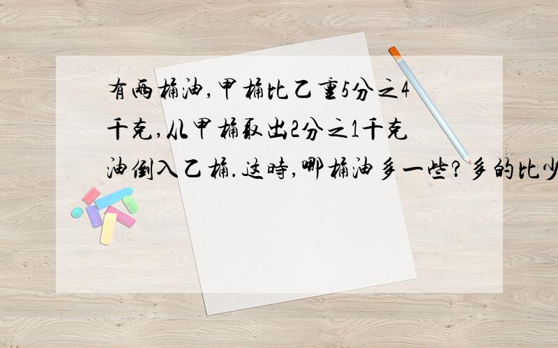 有两桶油,甲桶比乙重5分之4千克,从甲桶取出2分之1千克油倒入乙桶.这时,哪桶油多一些?多的比少的多盛了多少千克油?第一个问题的算式！