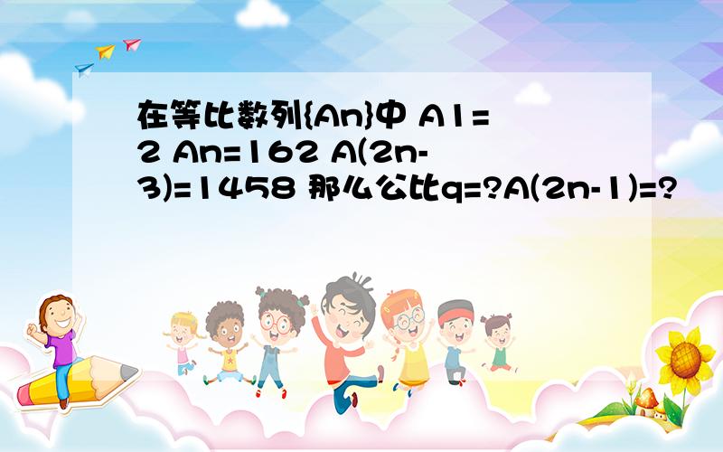 在等比数列{An}中 A1=2 An=162 A(2n-3)=1458 那么公比q=?A(2n-1)=?