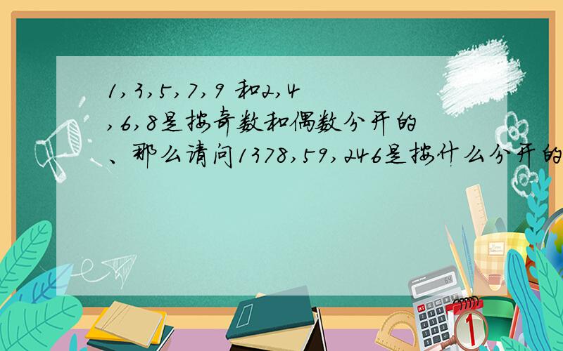 1,3,5,7,9 和2,4,6,8是按奇数和偶数分开的、那么请问1378,59,246是按什么分开的?1,3,5,7,9 和2,4,6,8是按奇数和偶数分开的、那么请问1378,59,246是按什么分开的?