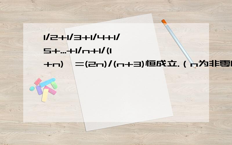 1/2+1/3+1/4+1/5+...+1/n+1/(1+n)>=(2n)/(n+3)恒成立.（n为非零自然数.）如何用数学归纳法证明