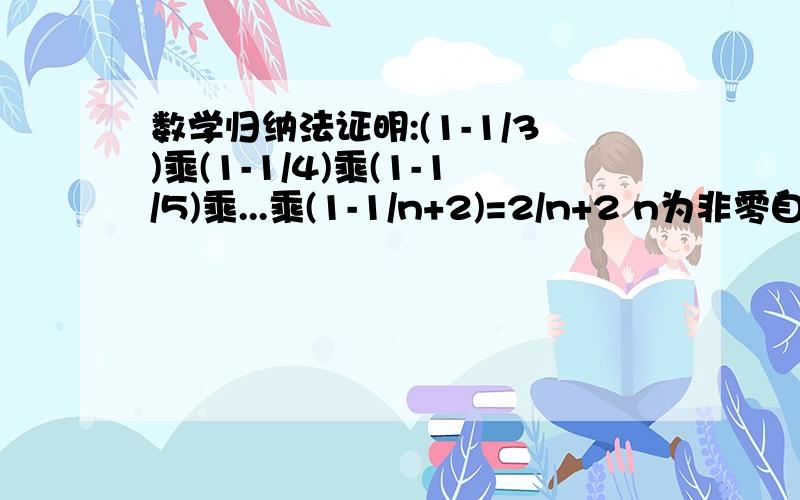 数学归纳法证明:(1-1/3)乘(1-1/4)乘(1-1/5)乘...乘(1-1/n+2)=2/n+2 n为非零自然数