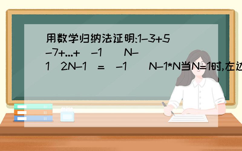用数学归纳法证明:1-3+5-7+...+(-1)^N-1(2N-1)=(-1)^N-1*N当N=1时,左边=1,右边,(-1)^N-1*N=(-1)^0*1=1*1=1,命题成立.假定N=K时成立.那么当N=K+1时,左边=【1-3+5-7+...+(-1)^K-1(2K-1)】+(-1)^(K+1)-1[2(K+1)-1]=1-3+5-7+...(-1)^K-1(2K-